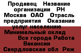 Продавец › Название организации ­ РН-Москва, ОАО › Отрасль предприятия ­ Оказание услуг населению › Минимальный оклад ­ 25 000 - Все города Работа » Вакансии   . Свердловская обл.,Реж г.